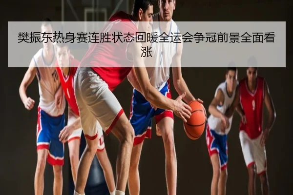 樊振东热身赛连胜状态回暖全运会争冠前景全面看涨